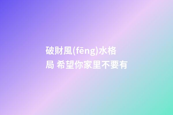 破財風(fēng)水格局 希望你家里不要有